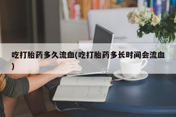 米非司酮网上药店微信吃打胎药多久流血(吃打胎药多长时间会流血)