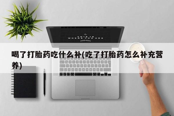米非司酮网上药店微信喝了打胎药吃什么补(吃了打胎药怎么补充营养)