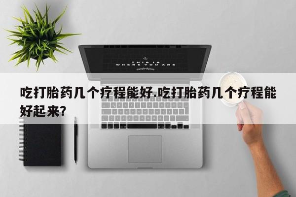米非司酮网上药店微信吃打胎药几个疗程能好.吃打胎药几个疗程能好起来？