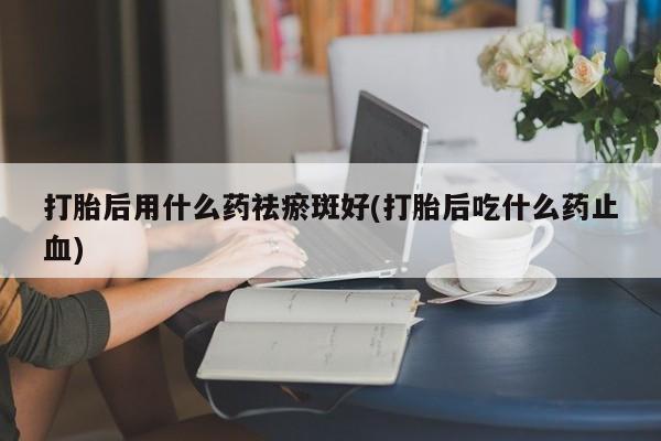 米非司酮网上药店微信打胎后用什么药祛瘀斑好(打胎后吃什么药止血)