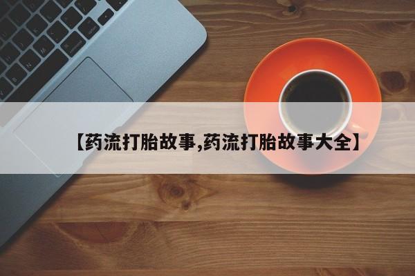 米非司酮网上药店微信【药流打胎故事,药流打胎故事大全】