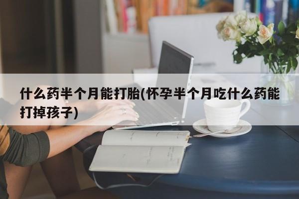 米非司酮网上药店微信什么药半个月能打胎(怀孕半个月吃什么药能打掉孩子)