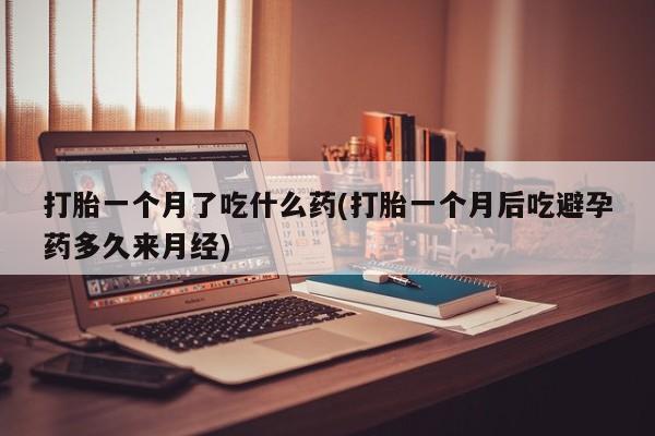米非司酮网上药店微信打胎一个月了吃什么药(打胎一个月后吃避孕药多久来月经)