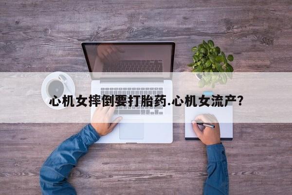 米非司酮网上药店微信心机女摔倒要打胎药.心机女流产？