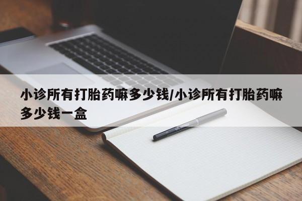 米非司酮网上药店微信小诊所有打胎药嘛多少钱/小诊所有打胎药嘛多少钱一盒