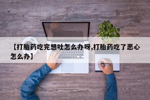 米非司酮网上药店微信【打胎药吃完想吐怎么办呀,打胎药吃了恶心怎么办】