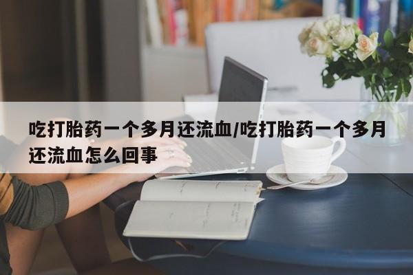 米非司酮网上药店微信吃打胎药一个多月还流血/吃打胎药一个多月还流血怎么回事