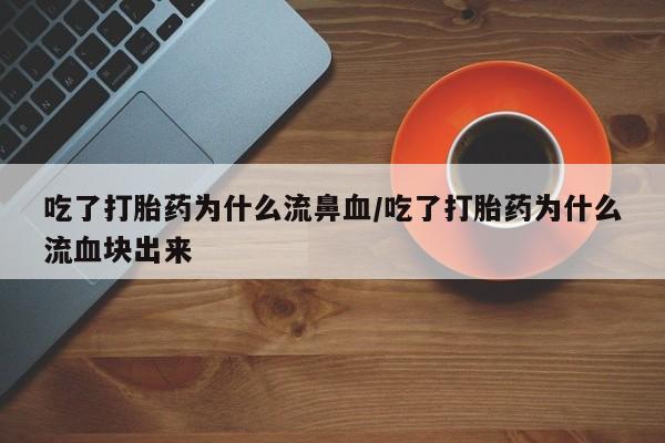 米非司酮网上药店微信吃了打胎药为什么流鼻血/吃了打胎药为什么流血块出来