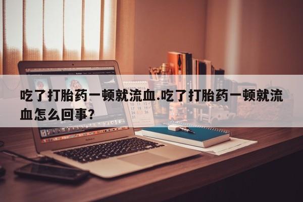 米非司酮网上药店微信吃了打胎药一顿就流血.吃了打胎药一顿就流血怎么回事？