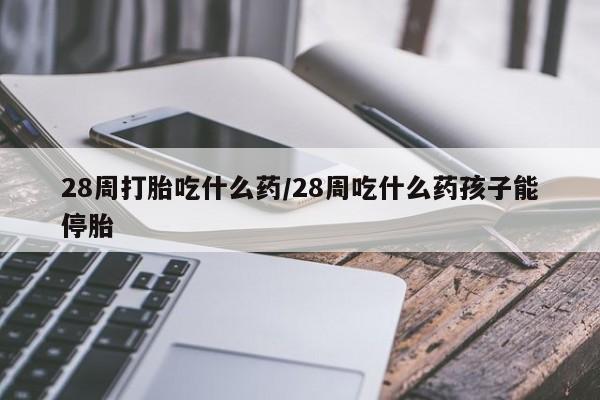 米非司酮网上药店微信28周打胎吃什么药/28周吃什么药孩子能停胎