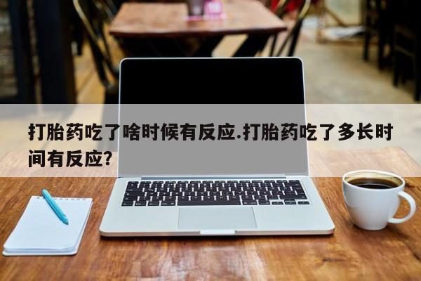 米非司酮网上药店微信打胎药吃了啥时候有反应.打胎药吃了多长时间有反应？
