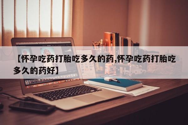 米非司酮网上药店微信【怀孕吃药打胎吃多久的药,怀孕吃药打胎吃多久的药好】