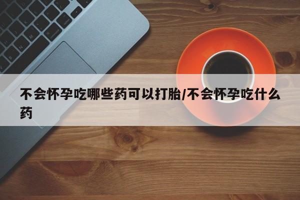 米非司酮网上药店微信不会怀孕吃哪些药可以打胎/不会怀孕吃什么药