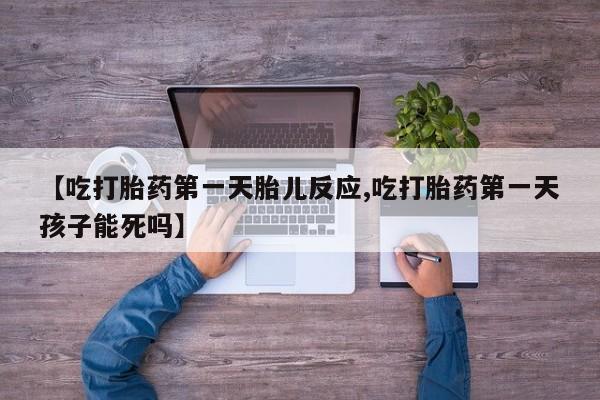 米非司酮网上药店微信【吃打胎药第一天胎儿反应,吃打胎药第一天孩子能死吗】