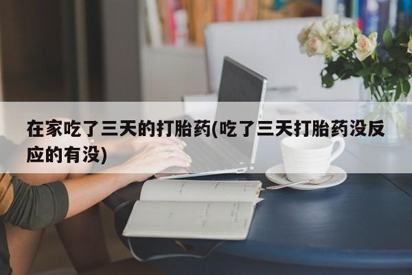 米非司酮网上药店微信在家吃了三天的打胎药(吃了三天打胎药没反应的有没)