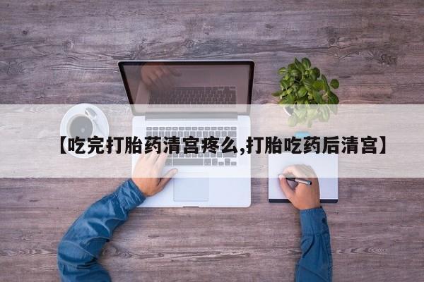米非司酮网上药店微信【吃完打胎药清宫疼么,打胎吃药后清宫】