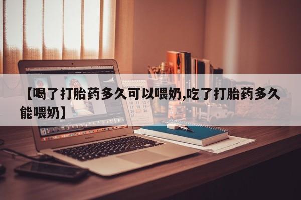 米非司酮网上药店微信【喝了打胎药多久可以喂奶,吃了打胎药多久能喂奶】