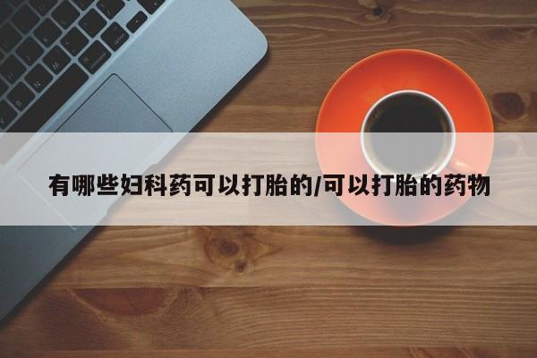 米非司酮网上药店微信有哪些妇科药可以打胎的/可以打胎的药物