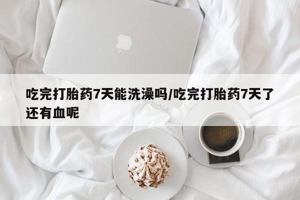 米非司酮网上药店微信吃完打胎药7天能洗澡吗/吃完打胎药7天了还有血呢