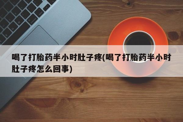 米非司酮网上药店微信喝了打胎药半小时肚子疼(喝了打胎药半小时肚子疼怎么回事)