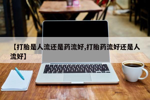 米非司酮网上药店微信【打胎是人流还是药流好,打胎药流好还是人流好】