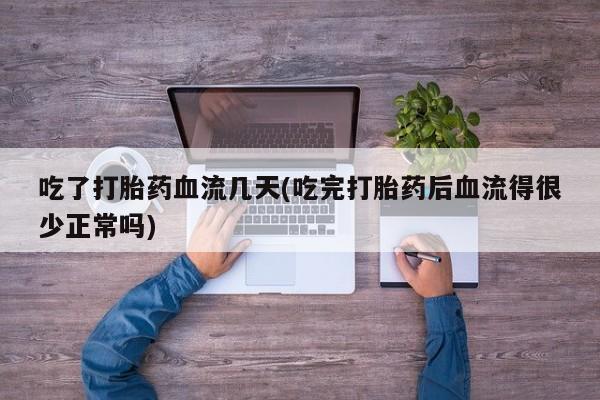 米非司酮网上药店微信吃了打胎药血流几天(吃完打胎药后血流得很少正常吗)
