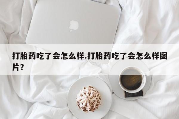 米非司酮网上药店微信打胎药吃了会怎么样.打胎药吃了会怎么样图片？