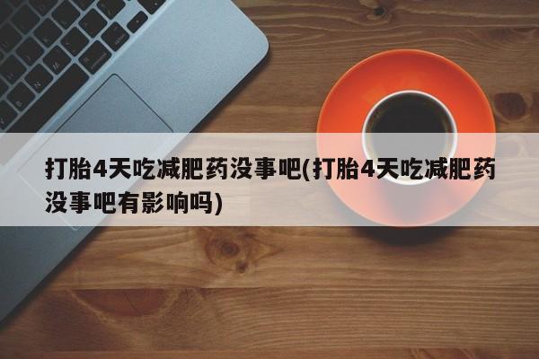 米非司酮网上药店微信打胎4天吃减肥药没事吧(打胎4天吃减肥药没事吧有影响吗)