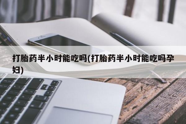 米非司酮网上药店微信打胎药半小时能吃吗(打胎药半小时能吃吗孕妇)