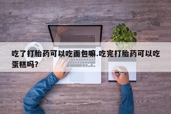 米非司酮网上药店微信吃了打胎药可以吃面包嘛.吃完打胎药可以吃蛋糕吗？