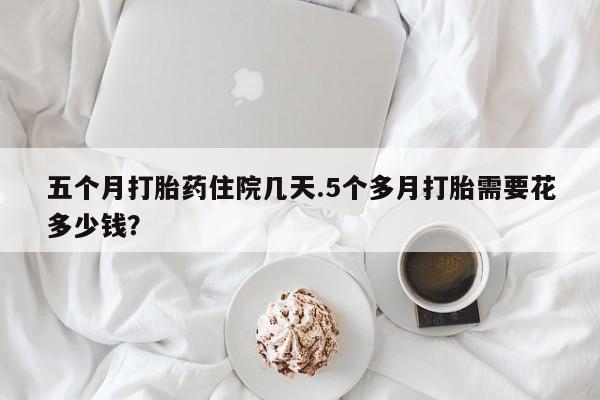 米非司酮网上药店微信五个月打胎药住院几天.5个多月打胎需要花多少钱？