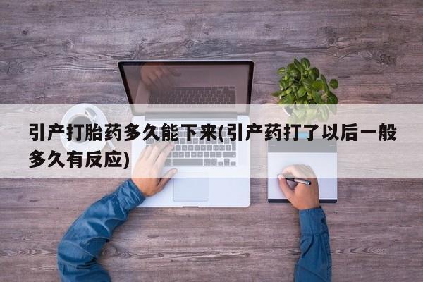 米非司酮网上药店微信引产打胎药多久能下来(引产药打了以后一般多久有反应)