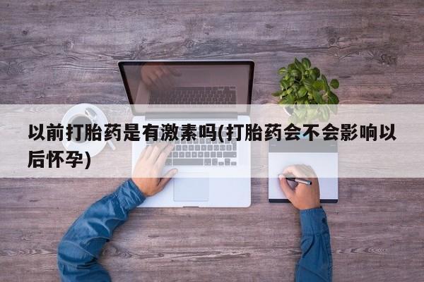 米非司酮网上药店微信以前打胎药是有激素吗(打胎药会不会影响以后怀孕)