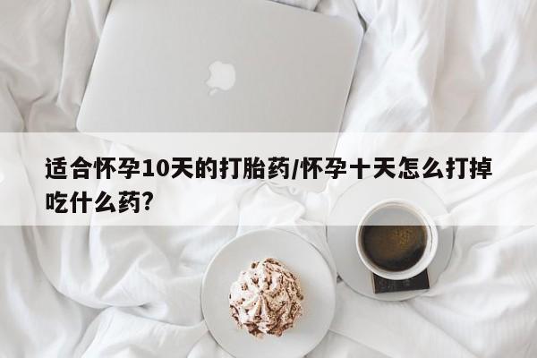 米非司酮网上药店微信适合怀孕10天的打胎药/怀孕十天怎么打掉吃什么药?