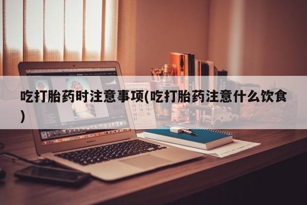 米非司酮网上药店微信吃打胎药时注意事项(吃打胎药注意什么饮食)
