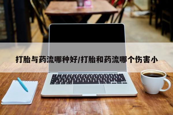 米非司酮网上药店微信打胎与药流哪种好/打胎和药流哪个伤害小