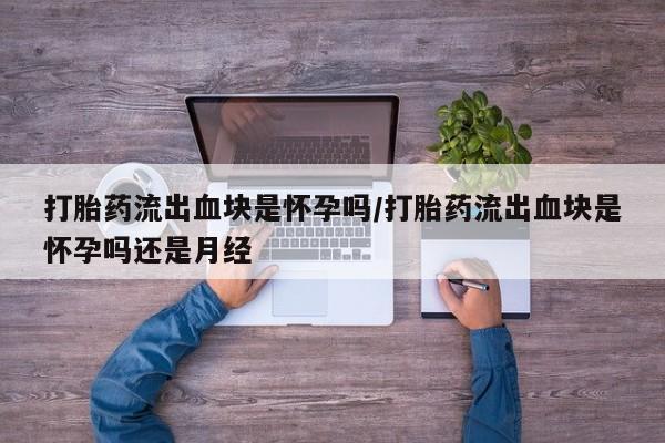 米非司酮网上药店微信打胎药流出血块是怀孕吗/打胎药流出血块是怀孕吗还是月经