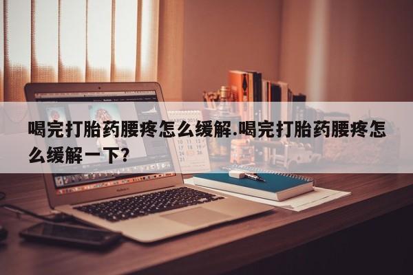 米非司酮网上药店微信喝完打胎药腰疼怎么缓解.喝完打胎药腰疼怎么缓解一下？