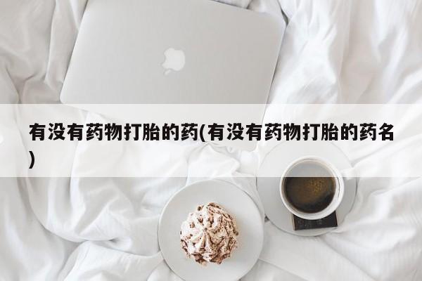 米非司酮网上药店微信有没有药物打胎的药(有没有药物打胎的药名)