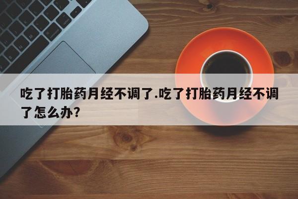 米非司酮网上药店微信吃了打胎药月经不调了.吃了打胎药月经不调了怎么办？