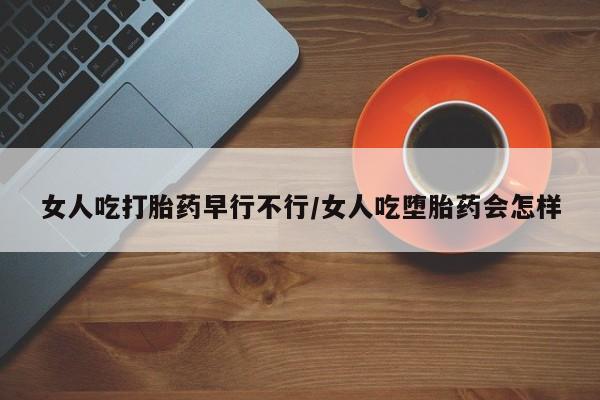 米非司酮网上药店微信女人吃打胎药早行不行/女人吃堕胎药会怎样