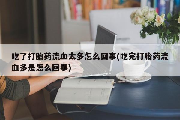 米非司酮网上药店微信吃了打胎药流血太多怎么回事(吃完打胎药流血多是怎么回事)