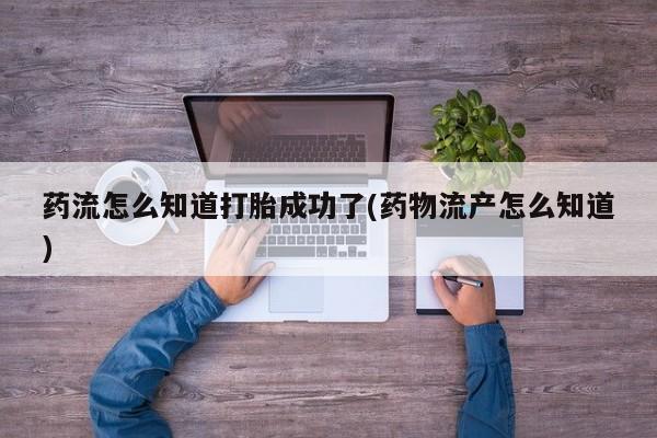 米非司酮网上药店微信药流怎么知道打胎成功了(药物流产怎么知道)