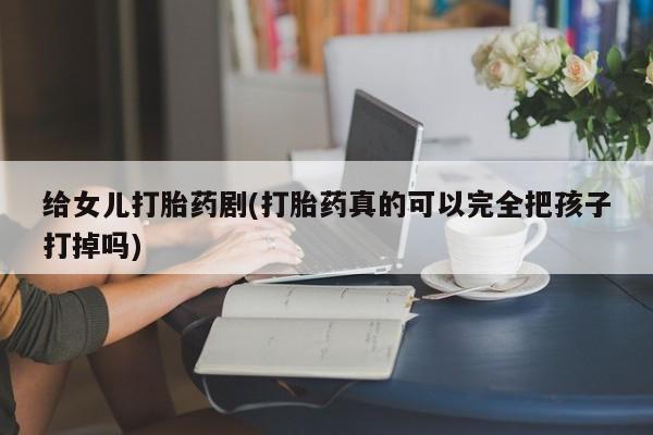 米非司酮网上药店微信给女儿打胎药剧(打胎药真的可以完全把孩子打掉吗)