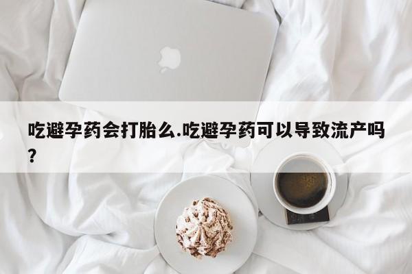 米非司酮网上药店微信吃避孕药会打胎么.吃避孕药可以导致流产吗？