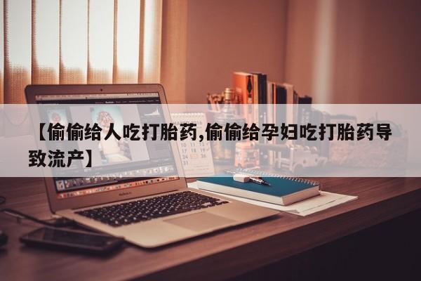 米非司酮网上药店微信【偷偷给人吃打胎药,偷偷给孕妇吃打胎药导致流产】