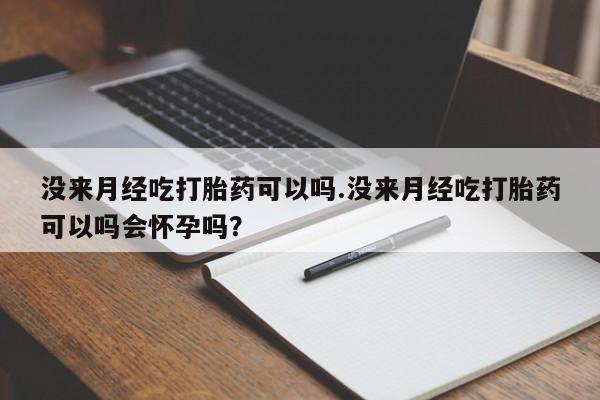 米非司酮网上药店微信没来月经吃打胎药可以吗.没来月经吃打胎药可以吗会怀孕吗？