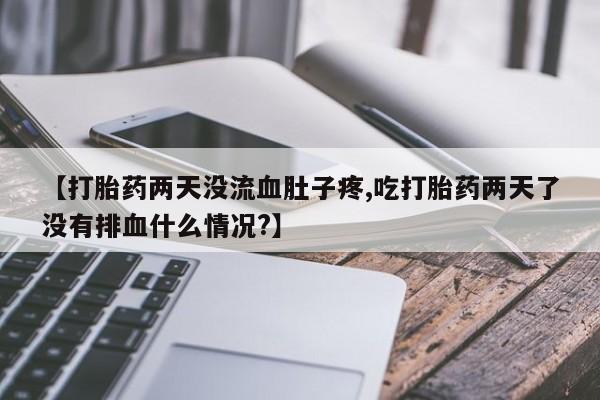 米非司酮网上药店微信【打胎药两天没流血肚子疼,吃打胎药两天了没有排血什么情况?】