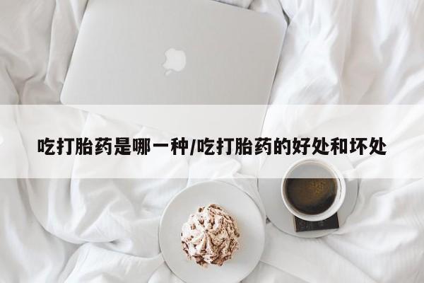 米非司酮网上药店微信吃打胎药是哪一种/吃打胎药的好处和坏处