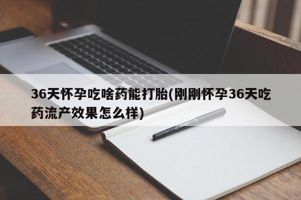 米非司酮网上药店微信36天怀孕吃啥药能打胎(刚刚怀孕36天吃药流产效果怎么样)